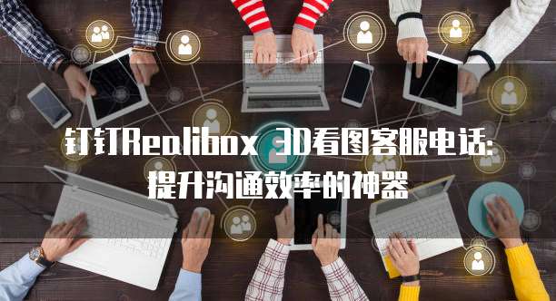 钉钉Realibox 3D看图客服电话:提升沟通效率的神器
