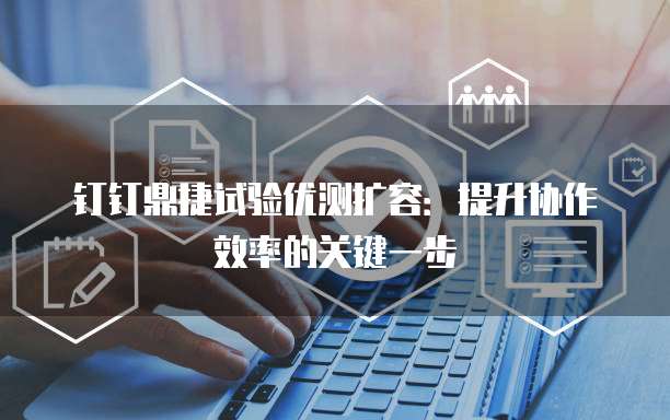 钉钉鼎捷试验优测扩容:提升协作效率的关键一步