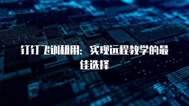 钉钉飞训租用:实现远程教学的最佳选择