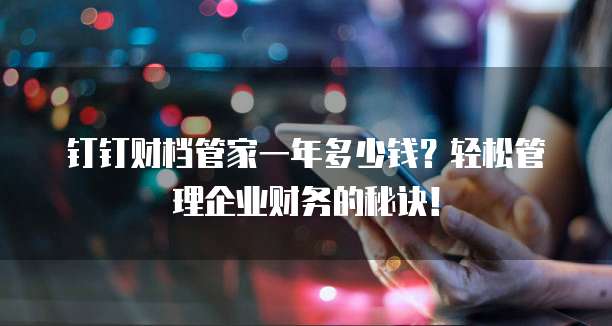 钉钉财档管家一年多少钱?轻松管理企业财务的秘诀!