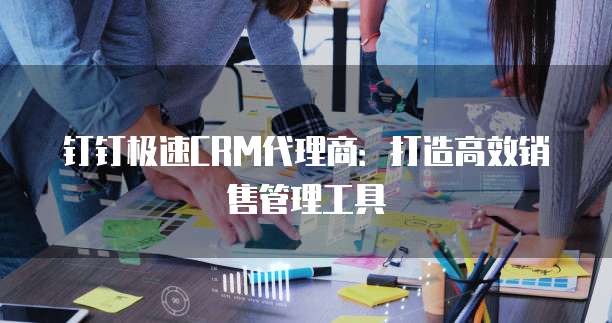 钉钉极速CRM代理商:打造高效销售管理工具