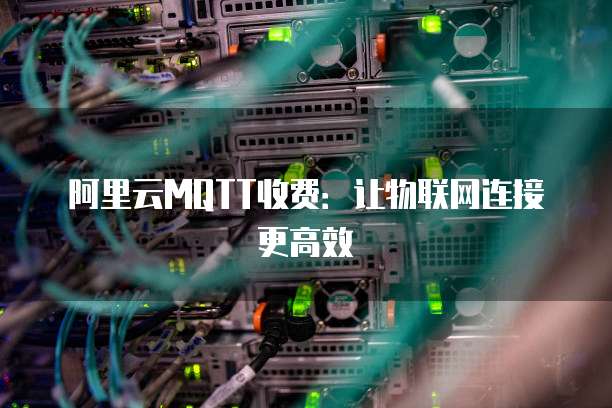 阿里云MQTT收费:让物联网连接更高效