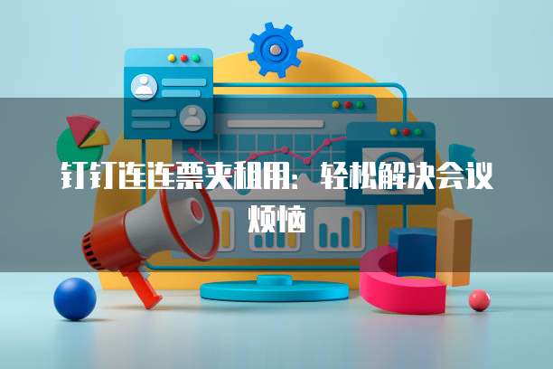 钉钉连连票夹租用:轻松解决会议烦恼