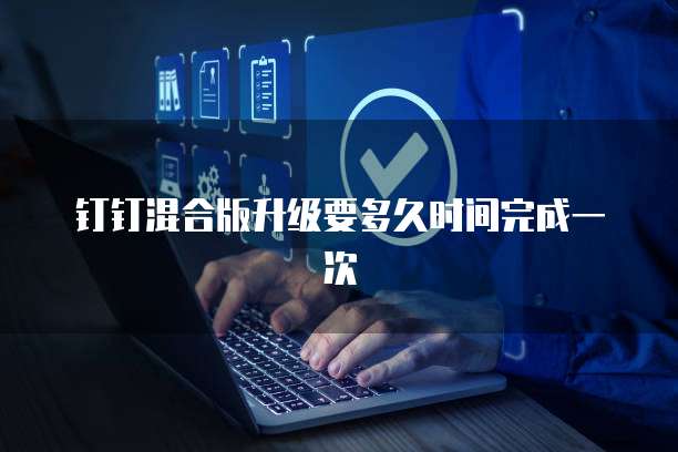 钉钉混合版升级要多久时间完成一次