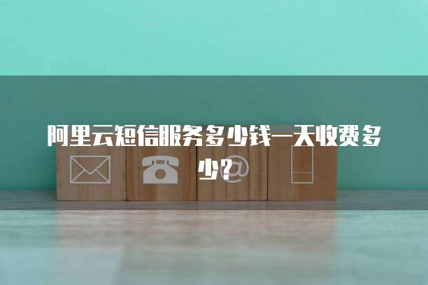 阿里云短信服务多少钱一天收费多少?