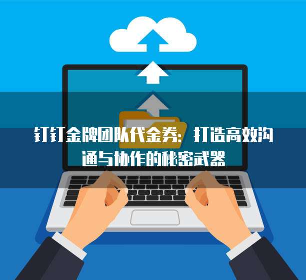 钉钉金牌团队代金券:打造高效沟通与协作的秘密武器