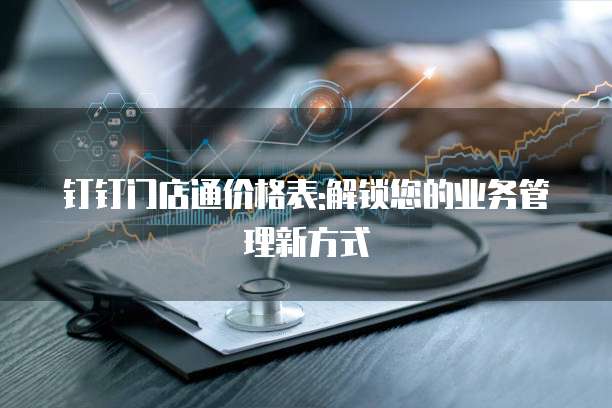 钉钉门店通价格表:解锁您的业务管理新方式