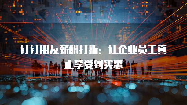 钉钉用友薪酬打折:让企业员工真正享受到实惠