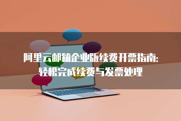 阿里云邮箱企业版续费开票指南:轻松完成续费与发票处理