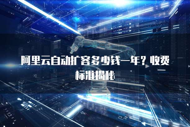 阿里云自动扩容多少钱一年?收费标准揭秘
