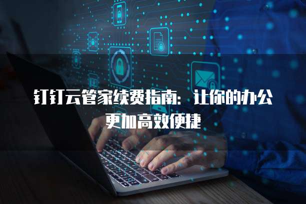 钉钉云管家续费指南:让你的办公更加高效便捷