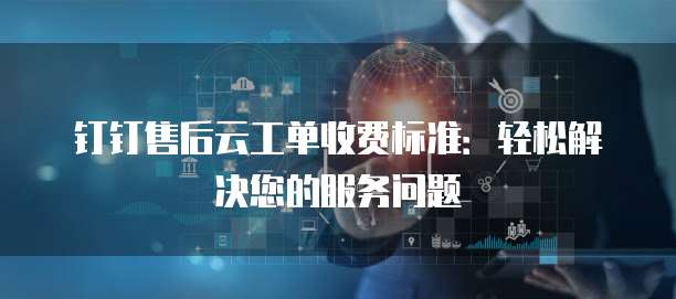 钉钉售后云工单收费标准：轻松解决您的服务问题