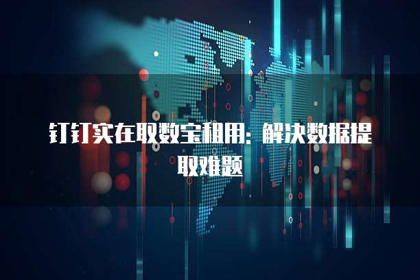 钉钉实在取数宝租用: 解决数据提取难题