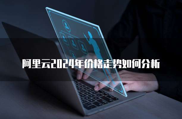 阿里云2024年价格走势如何分析
