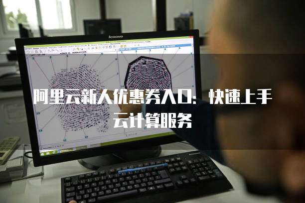 阿里云新人优惠券入口：快速上手云计算服务