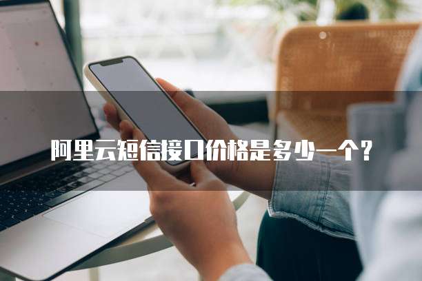 阿里云短信接口价格是多少一个？
