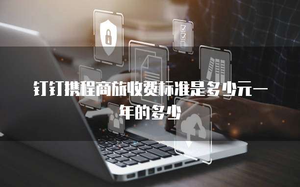 钉钉携程商旅收费标准是多少元一年的多少