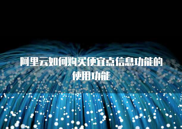 阿里云如何购买便宜点信息功能的使用功能