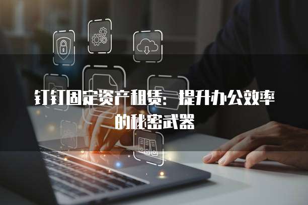 钉钉固定资产租赁:提升办公效率的秘密武器