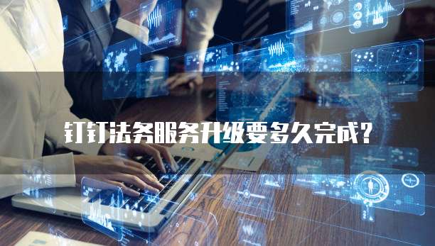 钉钉法务服务升级要多久完成？