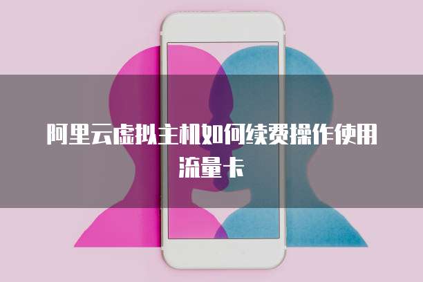 阿里云虚拟主机如何续费操作使用流量卡