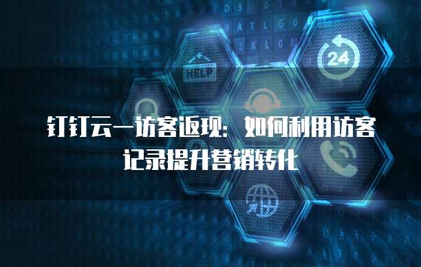 钉钉云一访客返现：如何利用访客记录提升营销转化