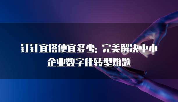 钉钉宜搭便宜多少: 完美解决中小企业数字化转型难题