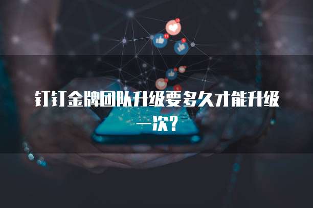 钉钉金牌团队升级要多久才能升级一次？
