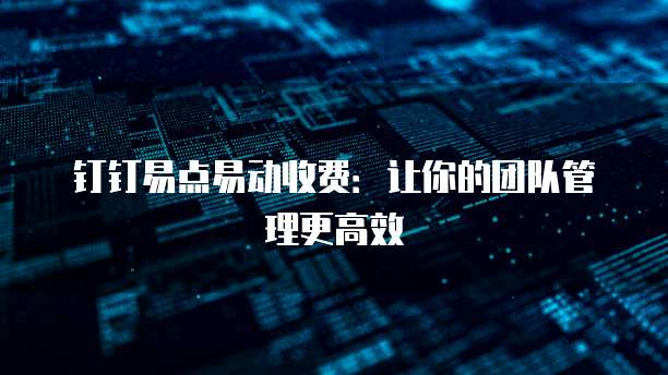 钉钉易点易动收费:让你的团队管理更高效