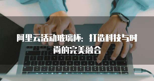 阿里云活动玻璃杯:打造科技与时尚的完美融合