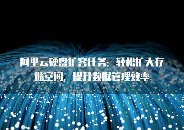阿里云硬盘扩容任务:轻松扩大存储空间,提升数据管理效率