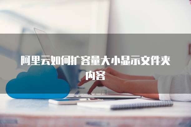 阿里云如何扩容量大小显示文件夹内容