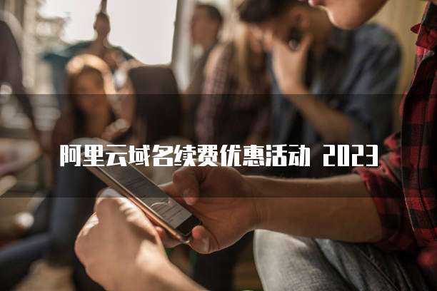阿里云域名续费优惠活动 2023