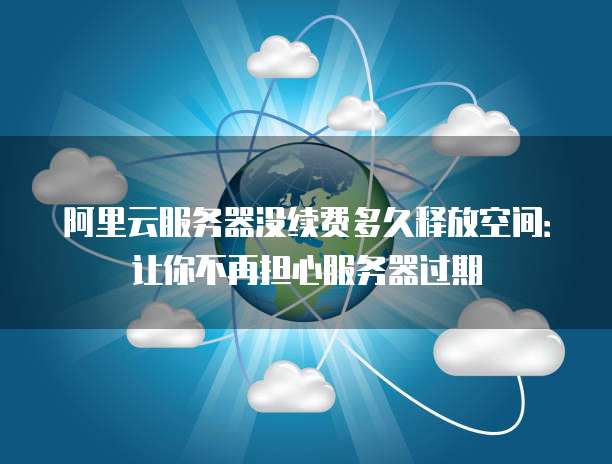 阿里云服务器没续费多久释放空间：让你不再担心服务器过期