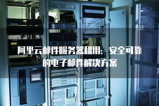 阿里云邮件服务器租用:安全可靠的电子邮件解决方案