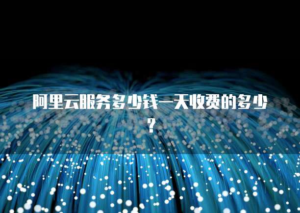 阿里云服务多少钱一天收费的多少?