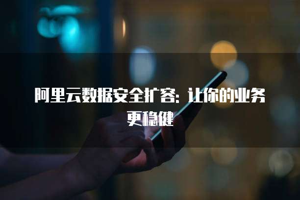 阿里云数据安全扩容: 让你的业务更稳健