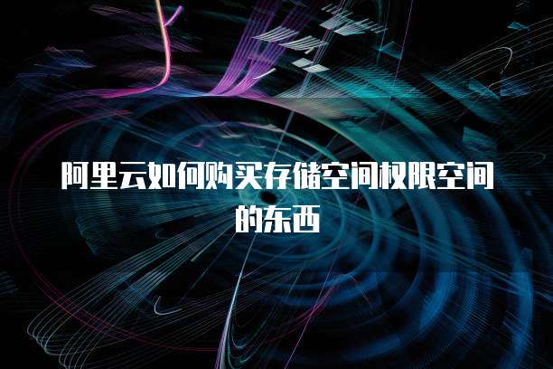 阿里云如何购买存储空间权限空间的东西
