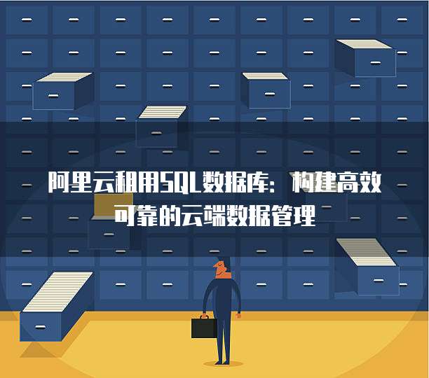 阿里云租用SQL数据库:构建高效可靠的云端数据管理
