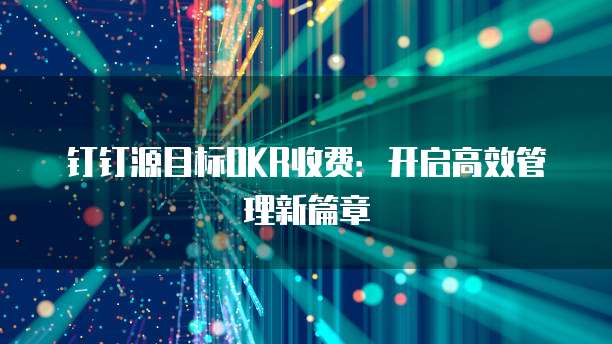 钉钉源目标OKR收费:开启高效管理新篇章
