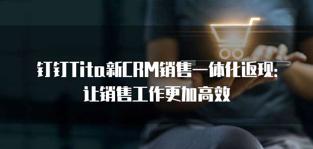 钉钉Tita新CRM销售一体化返现:让销售工作更加高效