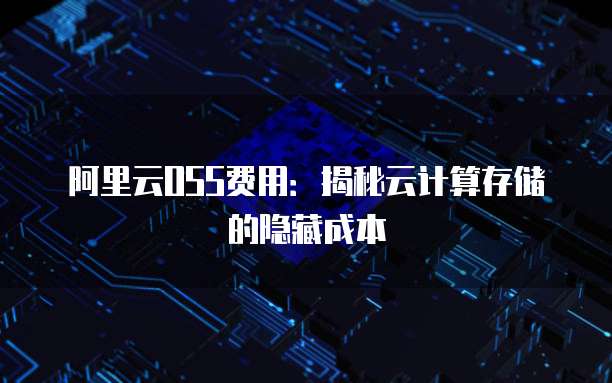 阿里云OSS费用:揭秘云计算存储的隐藏成本