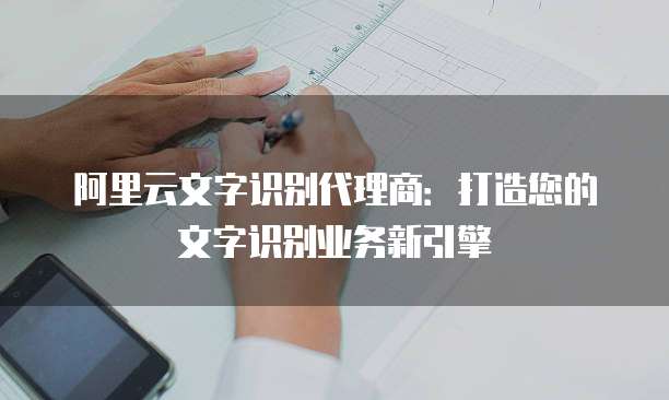 阿里云文字识别代理商：打造您的文字识别业务新引擎