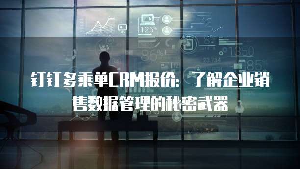 钉钉多乘单CRM报价：了解企业销售数据管理的秘密武器