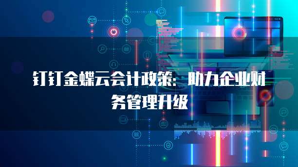 钉钉金蝶云会计政策:助力企业财务管理升级