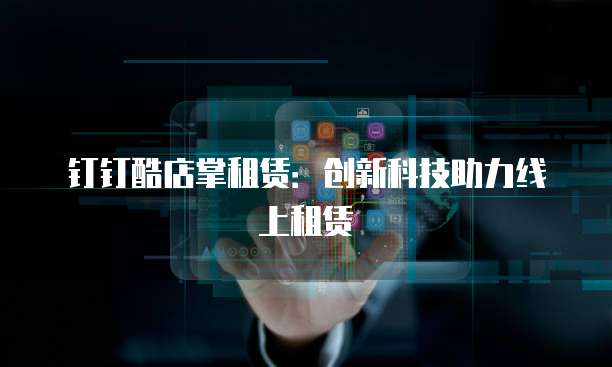 钉钉酷店掌租赁:创新科技助力线上租赁