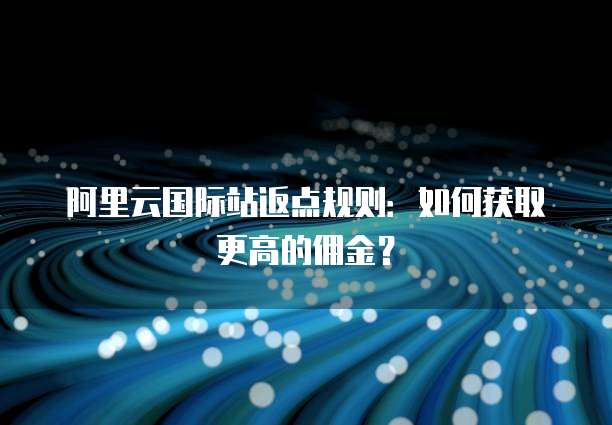 阿里云国际站返点规则:如何获取更高的佣金?