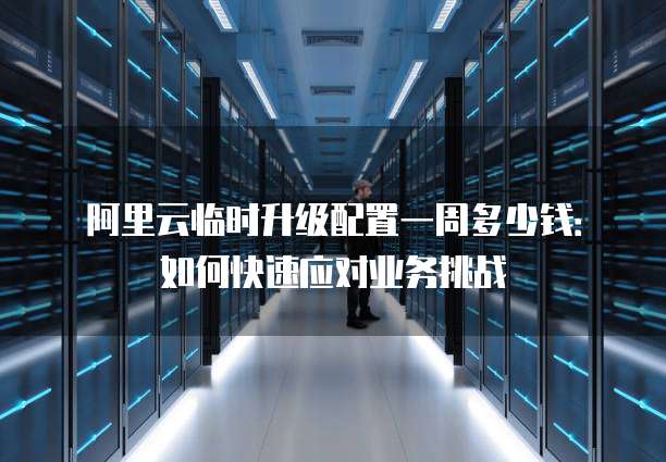 阿里云临时升级配置一周多少钱:如何快速应对业务挑战