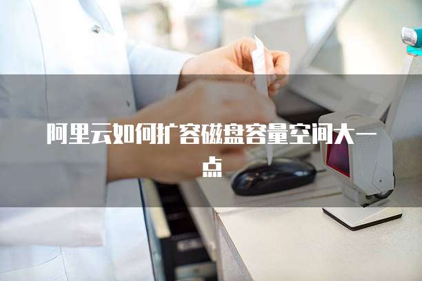 阿里云如何扩容磁盘容量空间大一点