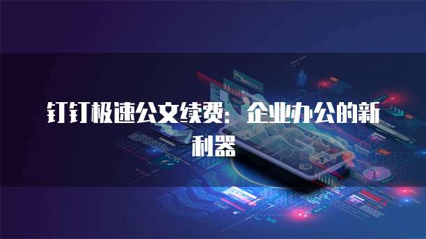 钉钉极速公文续费:企业办公的新利器